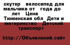 скутер , велосипед для мальчика от 1 года до 3 лет › Цена ­ 2 500 - Тюменская обл. Дети и материнство » Детский транспорт   